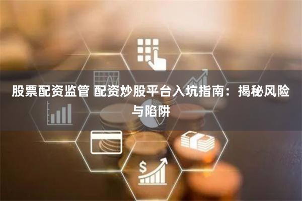 股票配资监管 配资炒股平台入坑指南:揭秘风险与陷阱