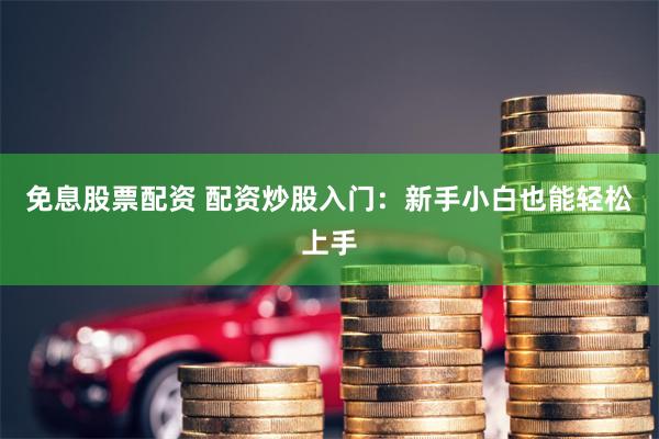 免息股票配资 配资炒股入门:新手小白也能轻松上手