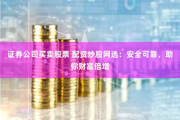 证券公司买卖股票 配资炒股网选:安全可靠,助你财富倍增