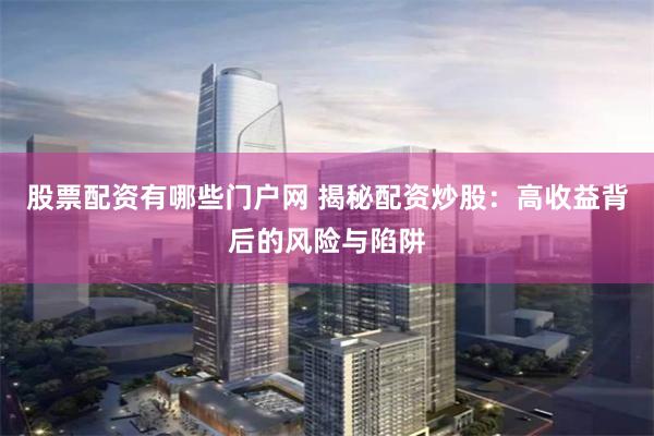 股票配资有哪些门户网 揭秘配资炒股:高收益背后的风险与陷阱