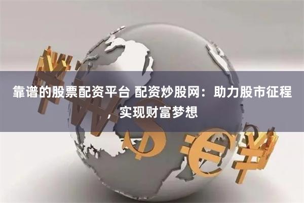 靠谱的股票配资平台 配资炒股网:助力股市征程,实现财富梦想