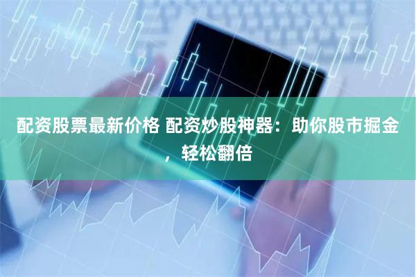 配资股票最新价格 配资炒股神器：助你股市掘金，轻松翻倍
