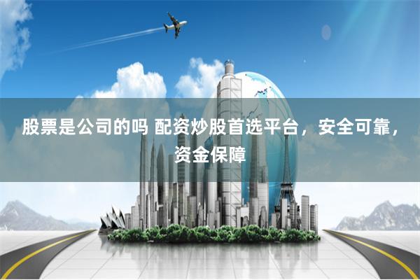 股票是公司的吗 配资炒股首选平台，安全可靠，资金保障