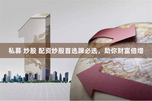 私募 炒股 配资炒股首选蹿必选,助你财富倍增