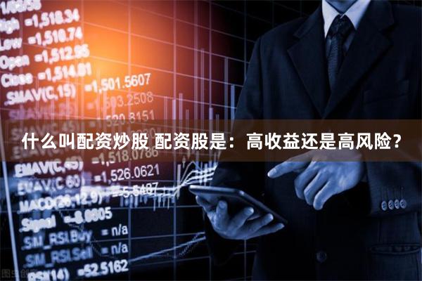 什么叫配资炒股 配资股是:高收益还是高风险?