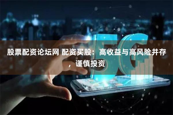 股票配资论坛网 配资买股:高收益与高风险并存,谨慎投资
