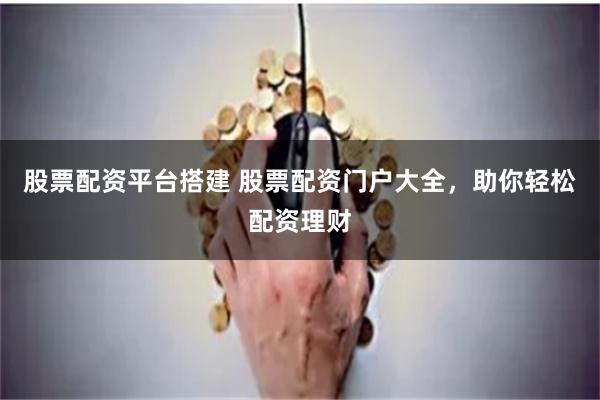 股票配资平台搭建 股票配资门户大全,助你轻松配资理财