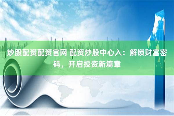炒股配资配资官网 配资炒股中心入:解锁财富密码,开启投资新篇章