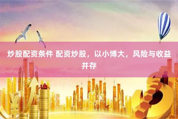 炒股配资条件 配资炒股,以小博大,风险与收益并存