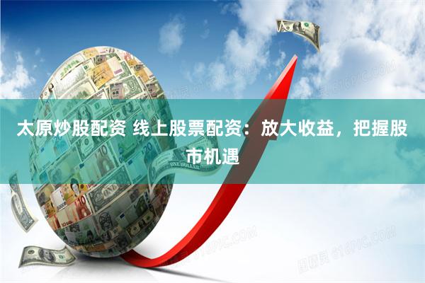 太原炒股配资 线上股票配资:放大收益,把握股市机遇