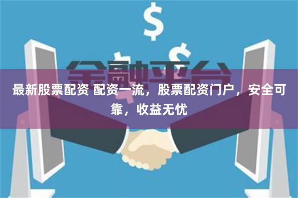最新股票配资 配资一流,股票配资门户,安全可靠,收益无忧
