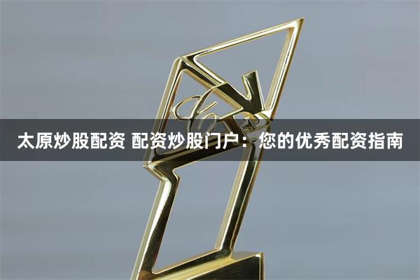 太原炒股配资 配资炒股门户:您的优秀配资指南