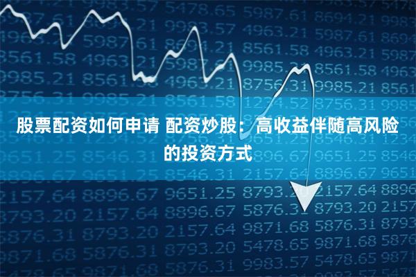 股票配资如何申请 配资炒股:高收益伴随高风险的投资方式