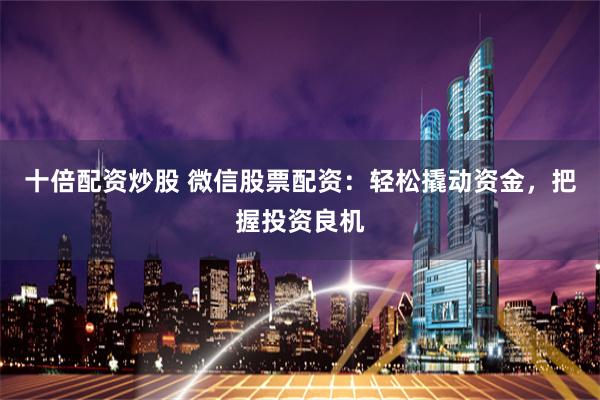 十倍配资炒股 微信股票配资:轻松撬动资金,把握投资良机