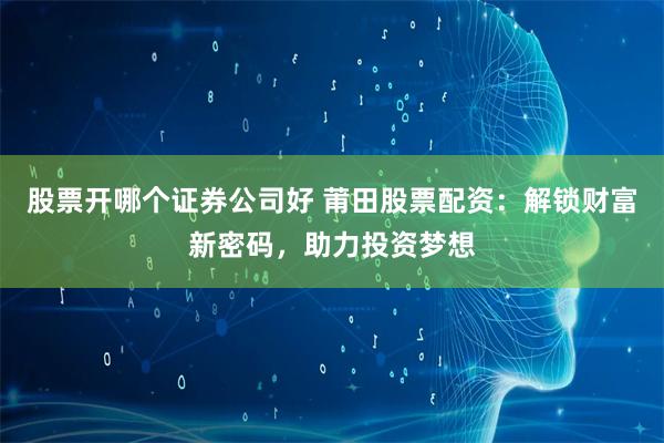 股票开哪个证券公司好 莆田股票配资:解锁财富新密码,助力投资梦想