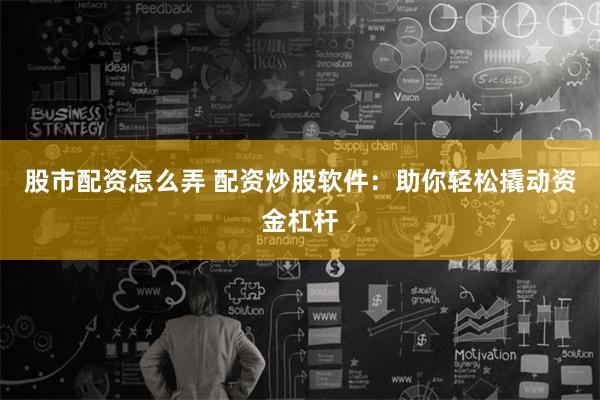 股市配资怎么弄 配资炒股软件:助你轻松撬动资金杠杆