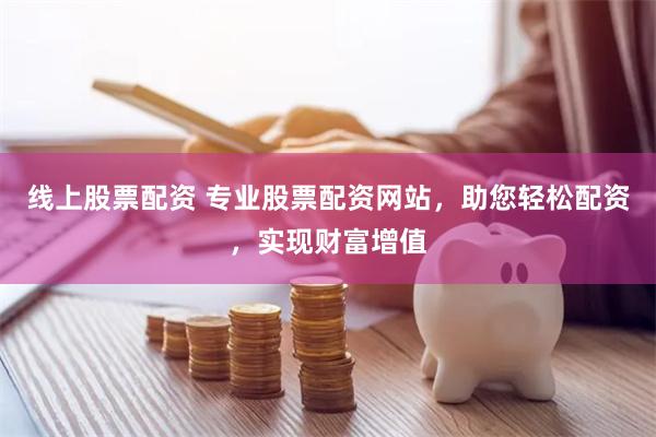 线上股票配资 专业股票配资网站,助您轻松配资,实现财富增值