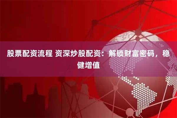 股票配资流程 资深炒股配资:解锁财富密码,稳健增值