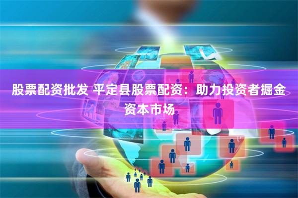 股票配资批发 平定县股票配资:助力投资者掘金资本市场