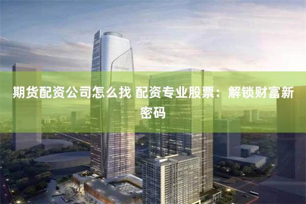 期货配资公司怎么找 配资专业股票:解锁财富新密码