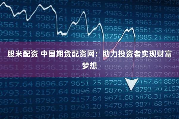 股米配资 中国期货配资网:助力投资者实现财富梦想