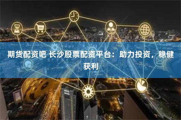 期货配资吧 长沙股票配资平台：助力投资，稳健获利