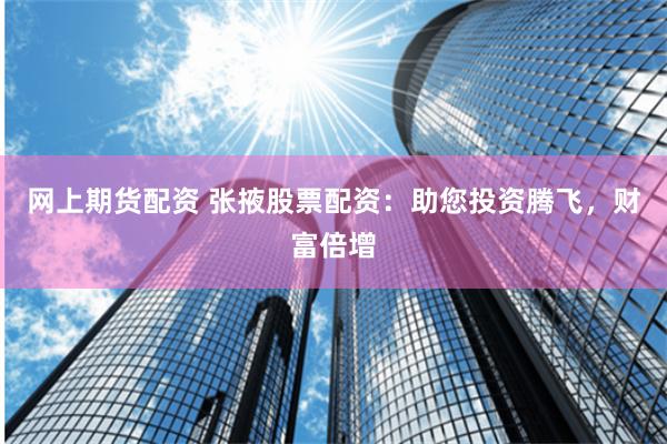 网上期货配资 张掖股票配资:助您投资腾飞,财富倍增