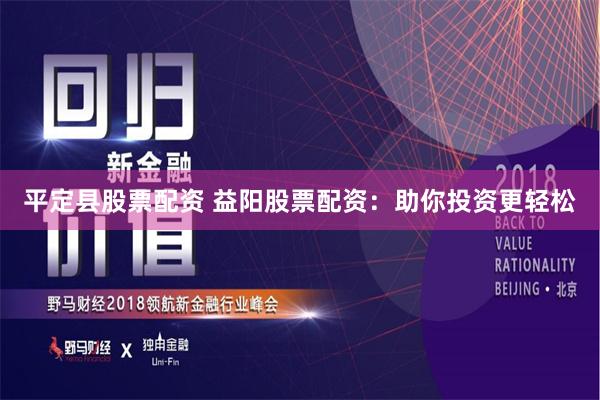 平定县股票配资 益阳股票配资:助你投资更轻松