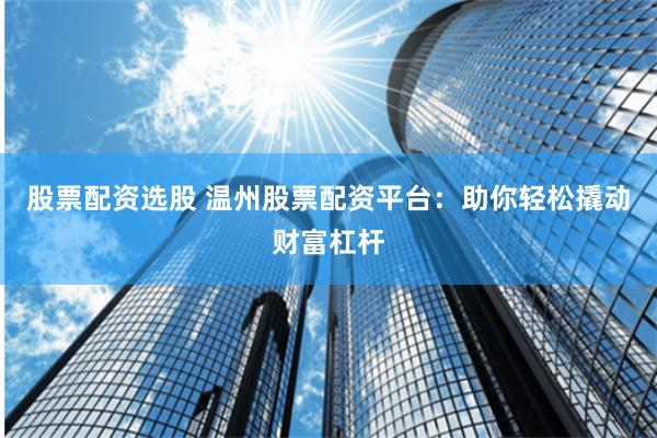 股票配资选股 温州股票配资平台:助你轻松撬动财富杠杆