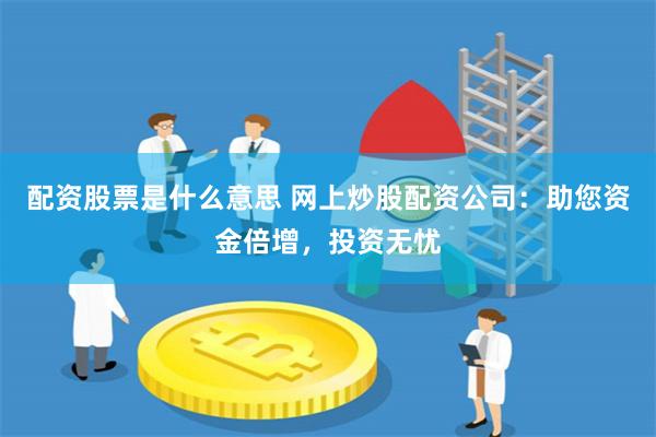 配资股票是什么意思 网上炒股配资公司：助您资金倍增，投资无忧