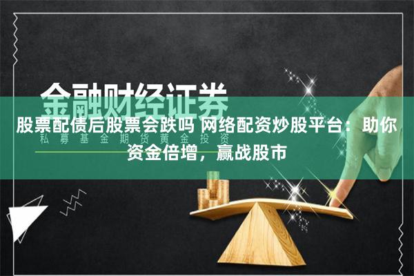 股票配债后股票会跌吗 网络配资炒股平台:助你资金倍增,赢战股市