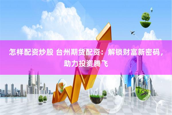 怎样配资炒股 台州期货配资:解锁财富新密码,助力投资腾飞