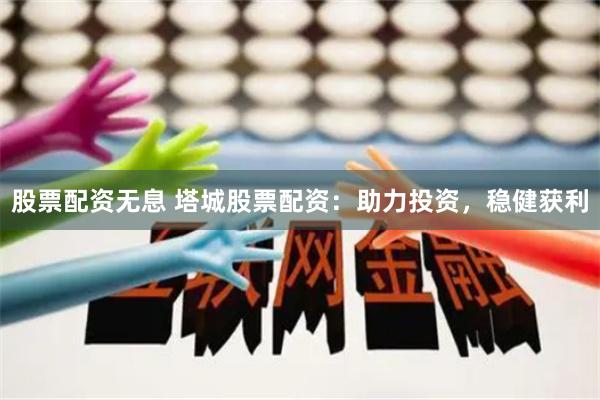 股票配资无息 塔城股票配资：助力投资，稳健获利