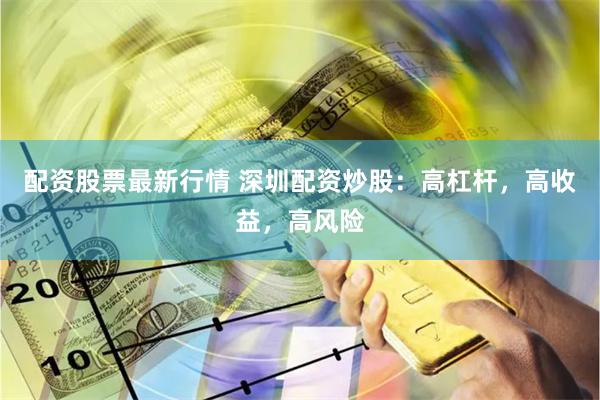 配资股票最新行情 深圳配资炒股:高杠杆,高收益,高风险