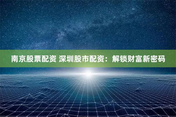 南京股票配资 深圳股市配资:解锁财富新密码