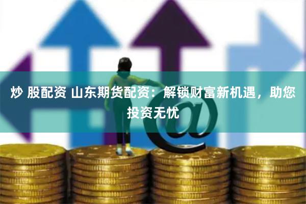 炒 股配资 山东期货配资:解锁财富新机遇,助您投资无忧