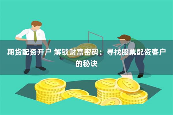 期货配资开户 解锁财富密码:寻找股票配资客户的秘诀