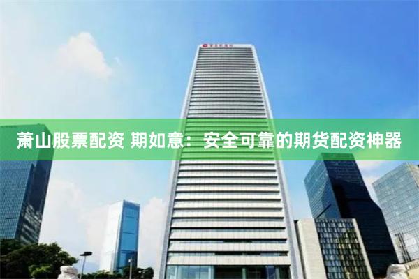 萧山股票配资 期如意：安全可靠的期货配资神器