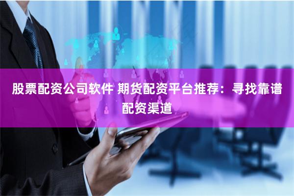 股票配资公司软件 期货配资平台推荐:寻找靠谱配资渠道
