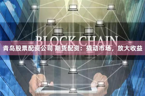 青岛股票配资公司 期货配资:撬动市场,放大收益