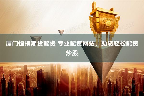 厦门恒指期货配资 专业配资网站,助您轻松配资炒股