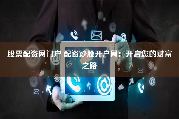 股票配资网门户 配资炒股开户网:开启您的财富之路