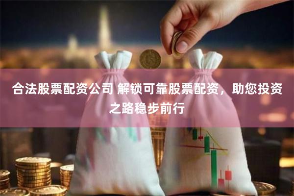 合法股票配资公司 解锁可靠股票配资，助您投资之路稳步前行