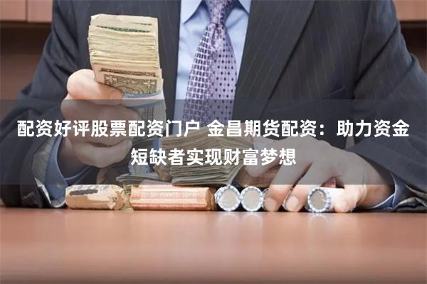 配资好评股票配资门户 金昌期货配资:助力资金短缺者实现财富梦想
