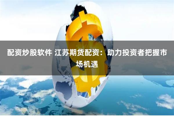 配资炒股软件 江苏期货配资:助力投资者把握市场机遇