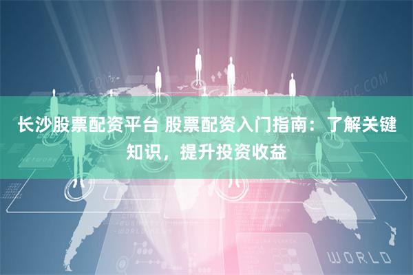 长沙股票配资平台 股票配资入门指南：了解关键知识，提升投资收益
