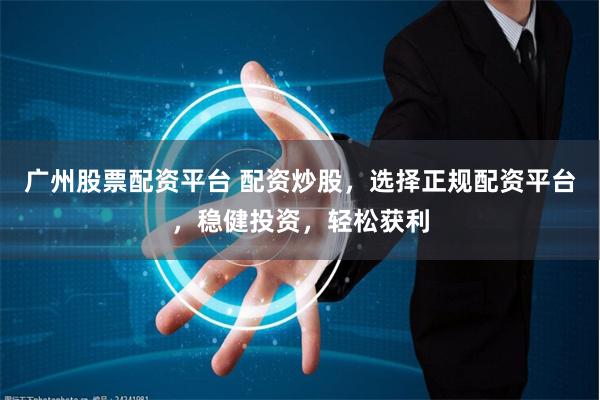 广州股票配资平台 配资炒股,选择正规配资平台,稳健投资,轻松获利