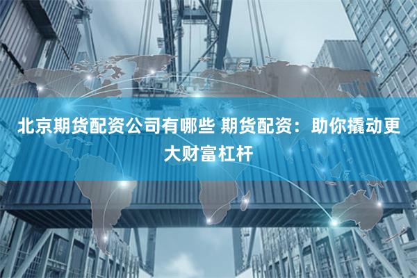 北京期货配资公司有哪些 期货配资:助你撬动更大财富杠杆