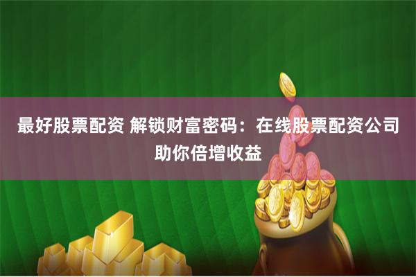 最好股票配资 解锁财富密码：在线股票配资公司助你倍增收益