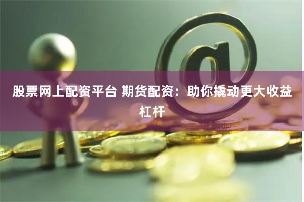 股票网上配资平台 期货配资:助你撬动更大收益杠杆
